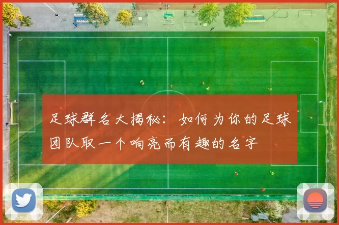 足球群名大揭秘：如何为你的足球团队取一个响亮而有趣的名字
