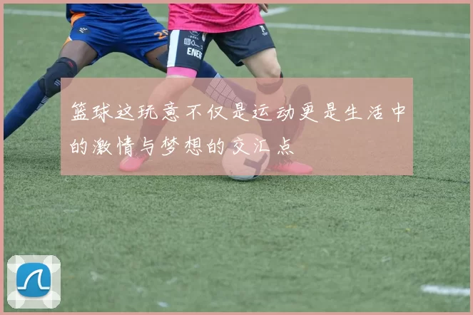 篮球这玩意不仅是运动更是生活中的激情与梦想的交汇点