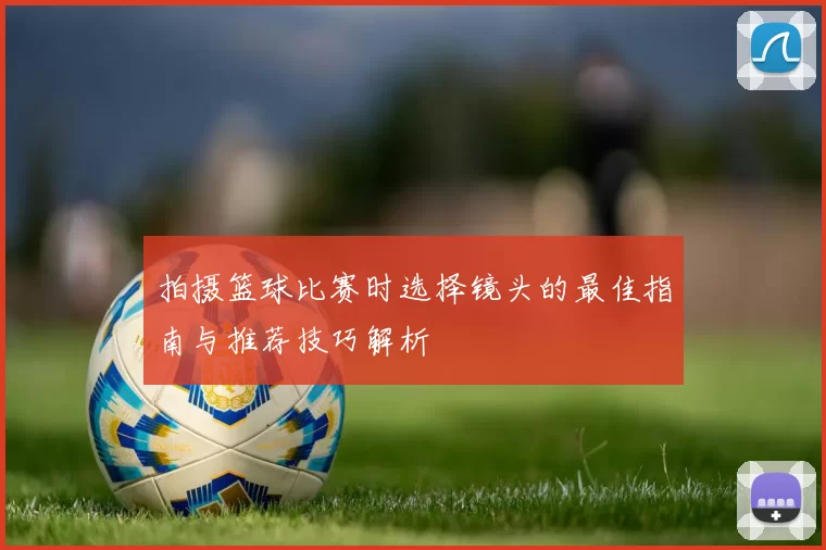 拍摄篮球比赛时选择镜头的最佳指南与推荐技巧解析