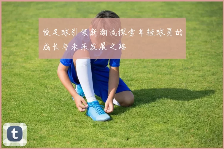 俊足球引领新潮流探索年轻球员的成长与未来发展之路