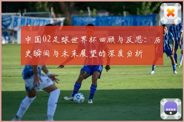 中国02足球世界杯回顾与反思：历史瞬间与未来展望的深度分析