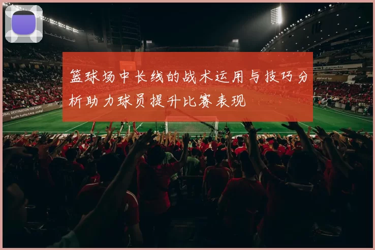 篮球场中长线的战术运用与技巧分析助力球员提升比赛表现