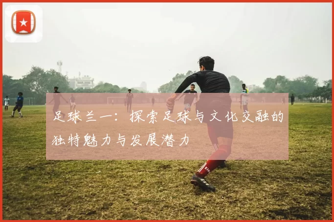 足球兰一：探索足球与文化交融的独特魅力与发展潜力