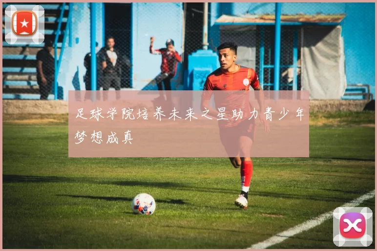 足球学院培养未来之星助力青少年梦想成真