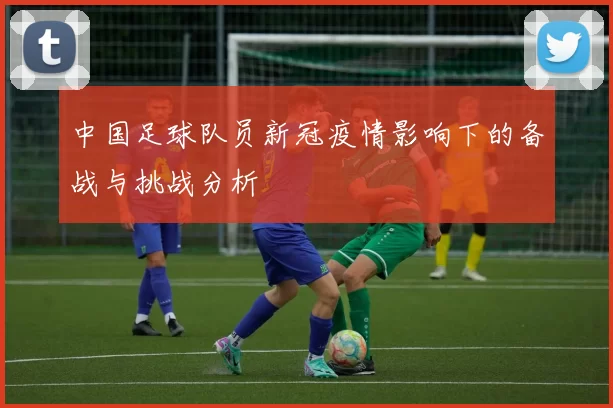 中国足球队员新冠疫情影响下的备战与挑战分析